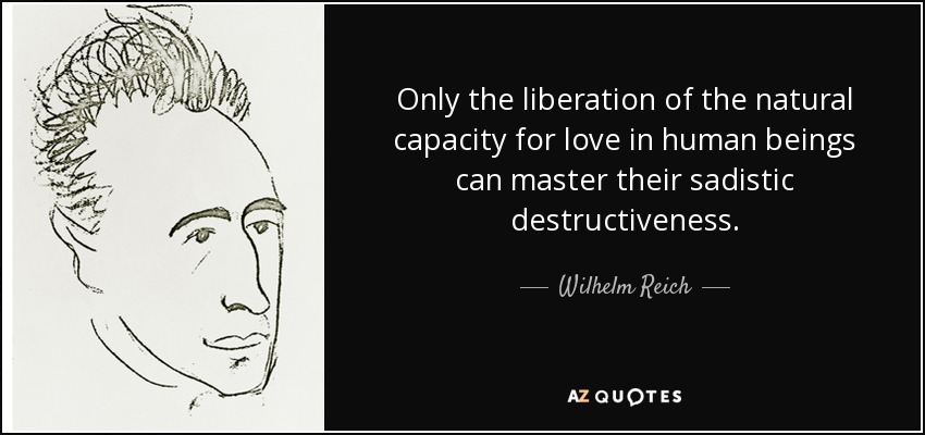 Only the liberation of the natural capacity for love in human beings can master their sadistic destructiveness. - Wilhelm Reich