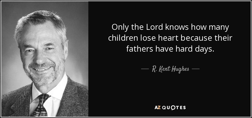 Only the Lord knows how many children lose heart because their fathers have hard days. - R. Kent Hughes