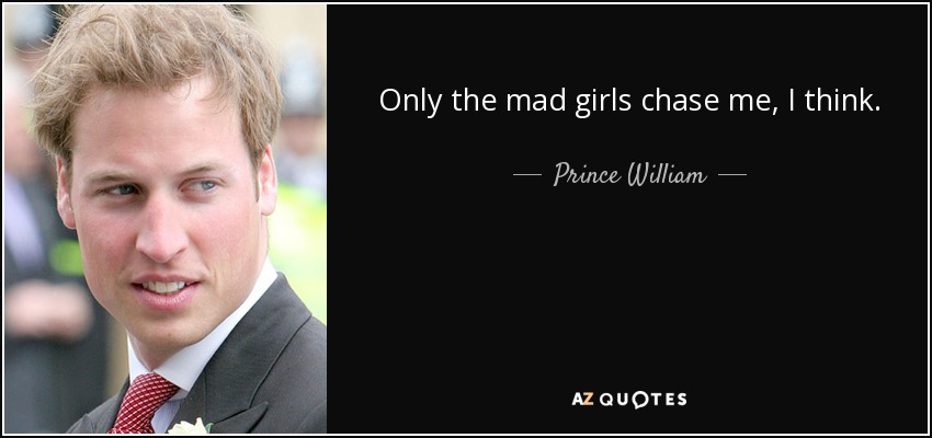 Only the mad girls chase me, I think. - Prince William