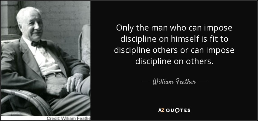 Only the man who can impose discipline on himself is fit to discipline others or can impose discipline on others. - William Feather