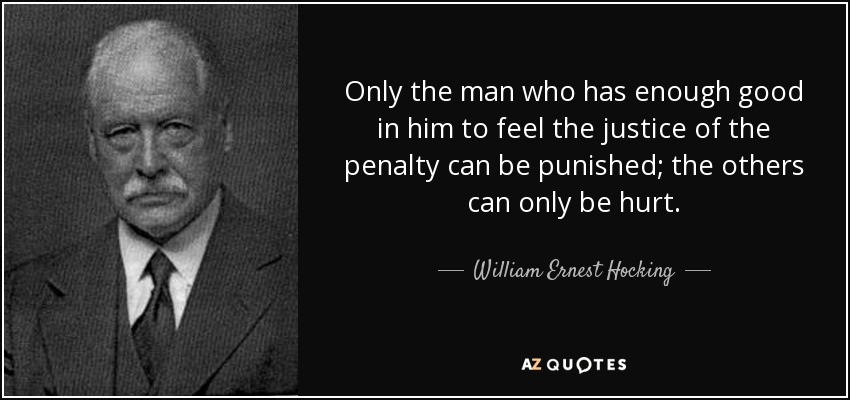 Only the man who has enough good in him to feel the justice of the penalty can be punished; the others can only be hurt. - William Ernest Hocking