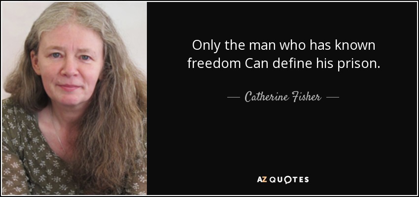 Only the man who has known freedom Can define his prison. - Catherine Fisher