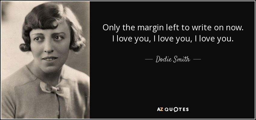 Only the margin left to write on now. I love you, I love you, I love you. - Dodie Smith