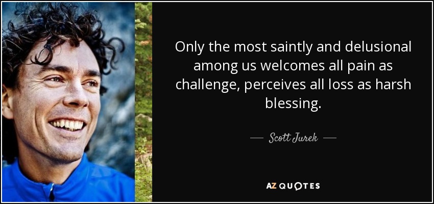 Only the most saintly and delusional among us welcomes all pain as challenge, perceives all loss as harsh blessing. - Scott Jurek