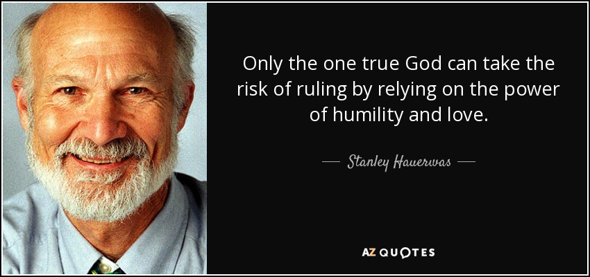 Only the one true God can take the risk of ruling by relying on the power of humility and love. - Stanley Hauerwas