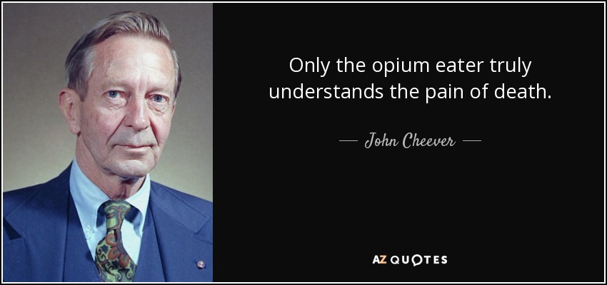 Only the opium eater truly understands the pain of death. - John Cheever