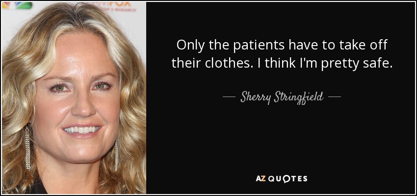 Only the patients have to take off their clothes. I think I'm pretty safe. - Sherry Stringfield