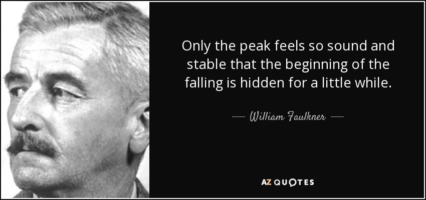 Only the peak feels so sound and stable that the beginning of the falling is hidden for a little while. - William Faulkner