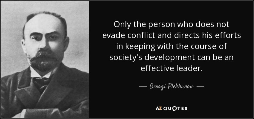 Only the person who does not evade conflict and directs his efforts in keeping with the course of society's development can be an effective leader. - Georgi Plekhanov