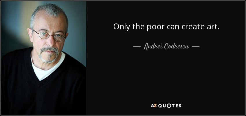 Only the poor can create art. - Andrei Codrescu