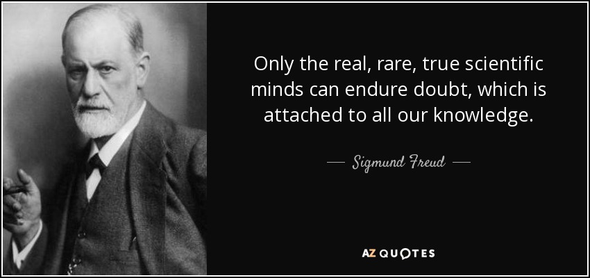 Only the real, rare, true scientific minds can endure doubt, which is attached to all our knowledge. - Sigmund Freud