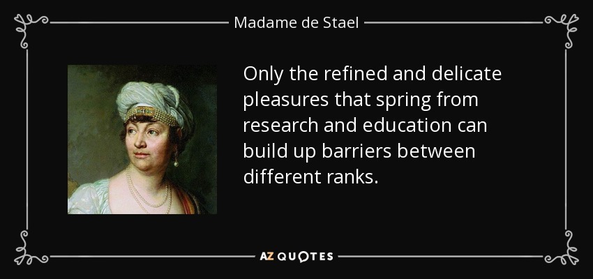 Only the refined and delicate pleasures that spring from research and education can build up barriers between different ranks. - Madame de Stael