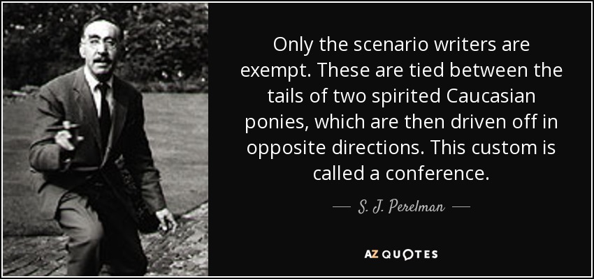 Only the scenario writers are exempt. These are tied between the tails of two spirited Caucasian ponies, which are then driven off in opposite directions. This custom is called a conference. - S. J. Perelman