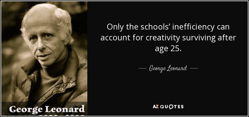 Only the schools’ inefficiency can account for creativity surviving after age 25. - George Leonard