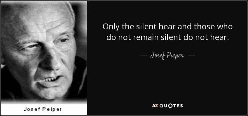 Only the silent hear and those who do not remain silent do not hear. - Josef Pieper