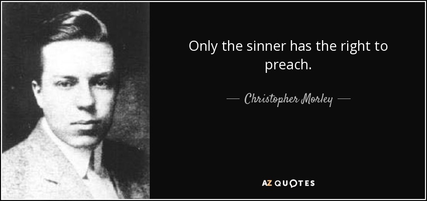 Only the sinner has the right to preach. - Christopher Morley