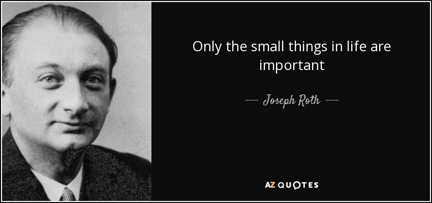 Only the small things in life are important - Joseph Roth