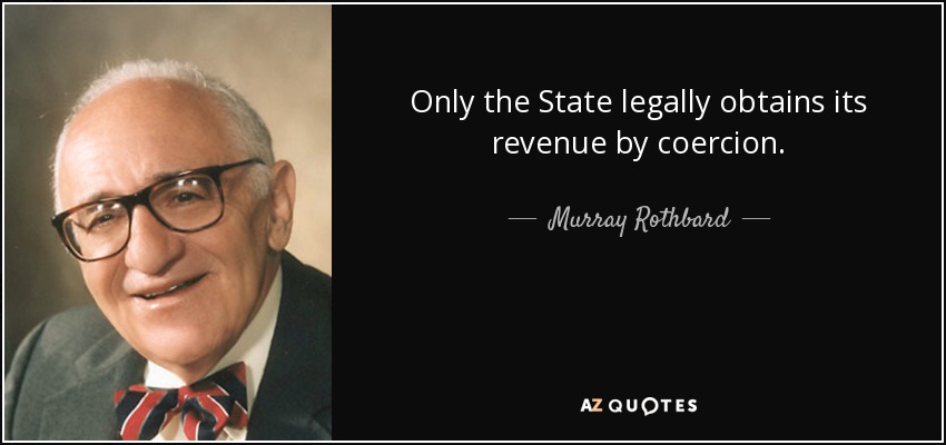 Only the State legally obtains its revenue by coercion. - Murray Rothbard