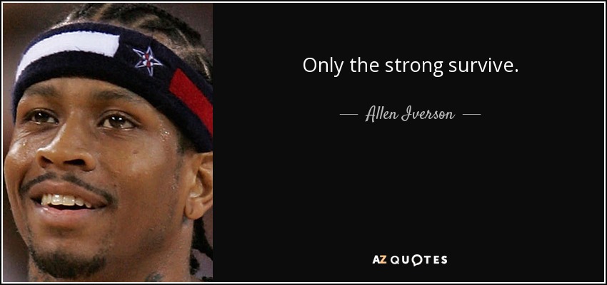 Only the strong survive. - Allen Iverson