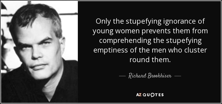 Only the stupefying ignorance of young women prevents them from comprehending the stupefying emptiness of the men who cluster round them. - Richard Brookhiser
