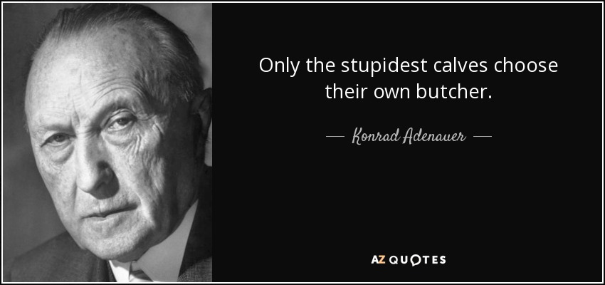 Only the stupidest calves choose their own butcher. - Konrad Adenauer