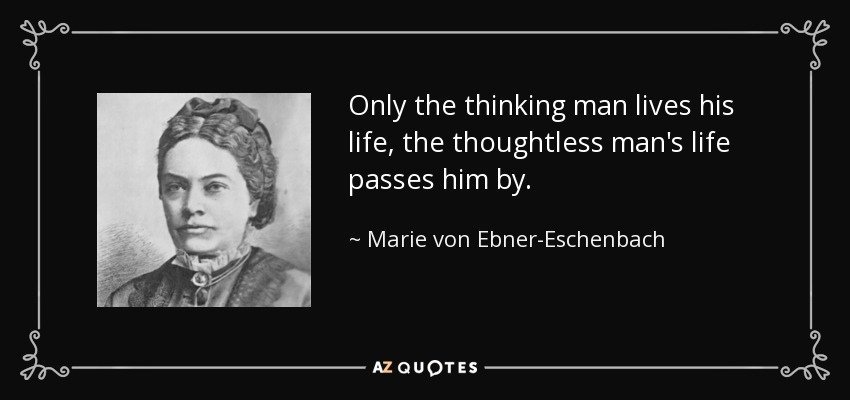 Only the thinking man lives his life, the thoughtless man's life passes him by. - Marie von Ebner-Eschenbach