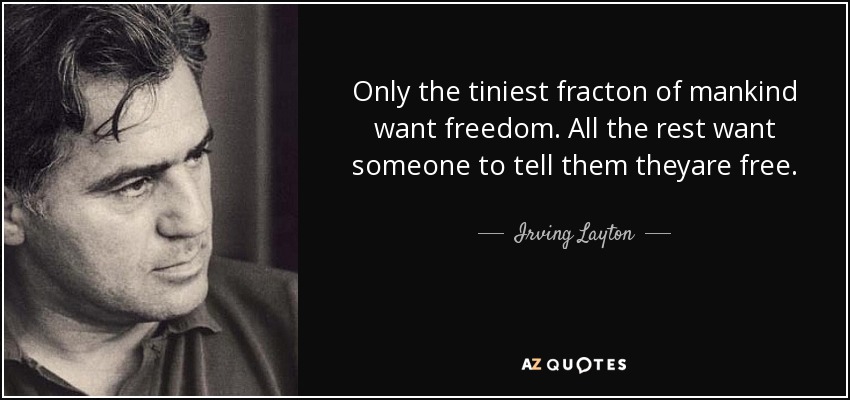 Only the tiniest fracton of mankind want freedom. All the rest want someone to tell them theyare free. - Irving Layton