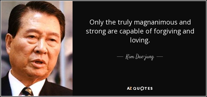 Only the truly magnanimous and strong are capable of forgiving and loving. - Kim Dae-jung