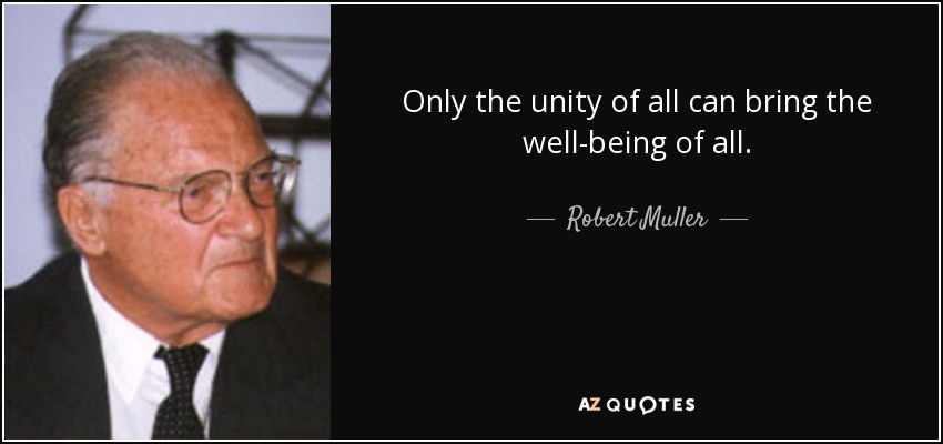 Only the unity of all can bring the well-being of all. - Robert Muller
