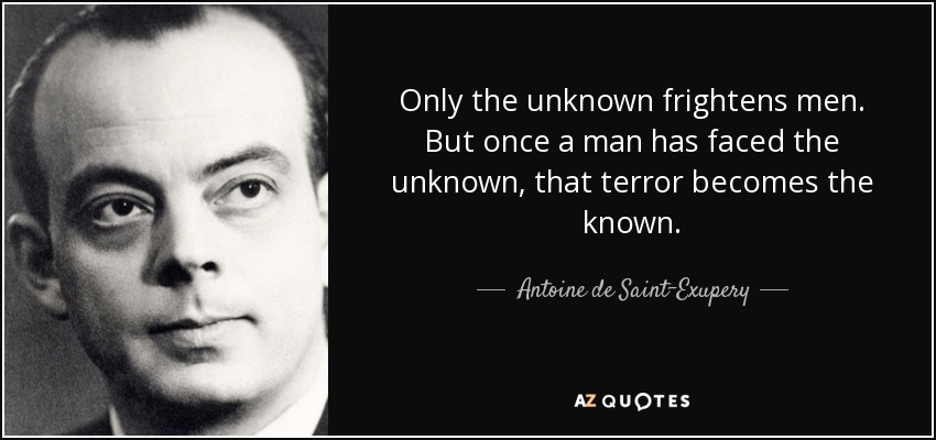 Only the unknown frightens men. But once a man has faced the unknown, that terror becomes the known. - Antoine de Saint-Exupery