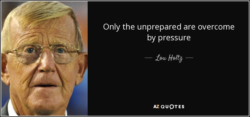 Only the unprepared are overcome by pressure - Lou Holtz