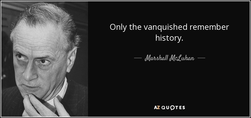 Only the vanquished remember history. - Marshall McLuhan