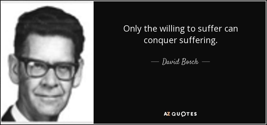 Only the willing to suffer can conquer suffering. - David Bosch