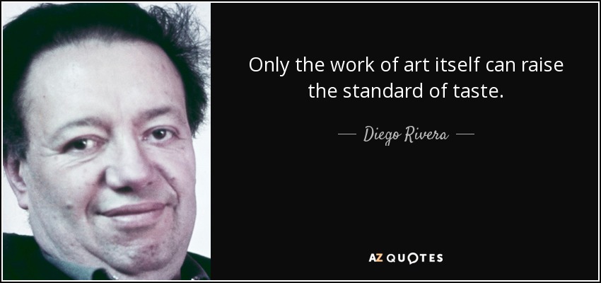 Only the work of art itself can raise the standard of taste. - Diego Rivera
