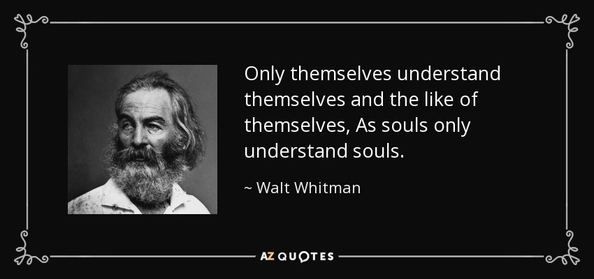 Only themselves understand themselves and the like of themselves, As souls only understand souls. - Walt Whitman