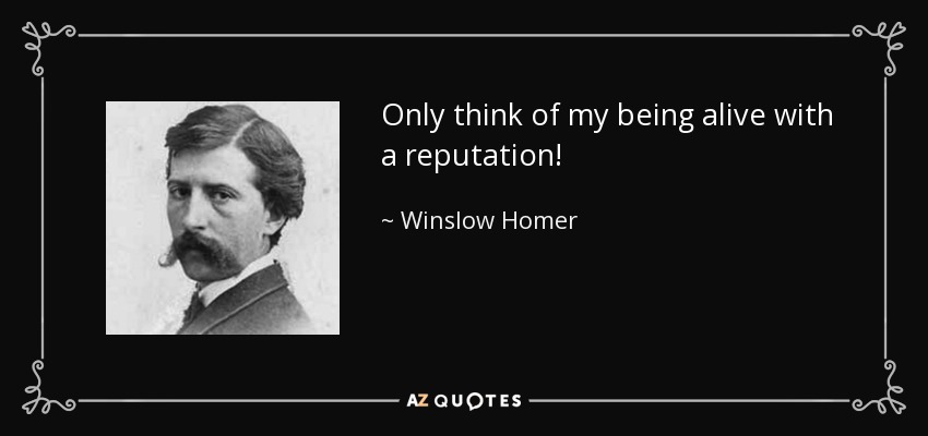 Only think of my being alive with a reputation! - Winslow Homer
