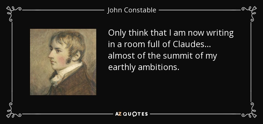 Only think that I am now writing in a room full of Claudes... almost of the summit of my earthly ambitions. - John Constable