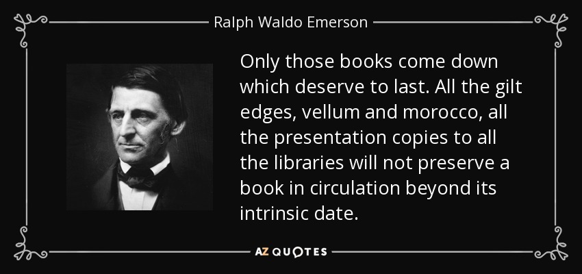 Only those books come down which deserve to last . All the gilt edges, vellum and morocco, all the presentation copies to all the libraries will not preserve a book in circulation beyond its intrinsic date. - Ralph Waldo Emerson