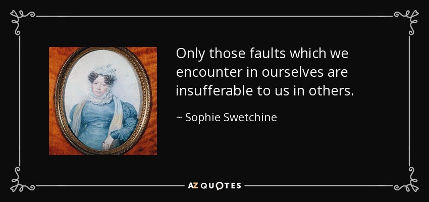 Only those faults which we encounter in ourselves are insufferable to us in others. - Sophie Swetchine