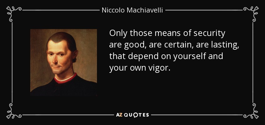 Only those means of security are good, are certain, are lasting, that depend on yourself and your own vigor. - Niccolo Machiavelli