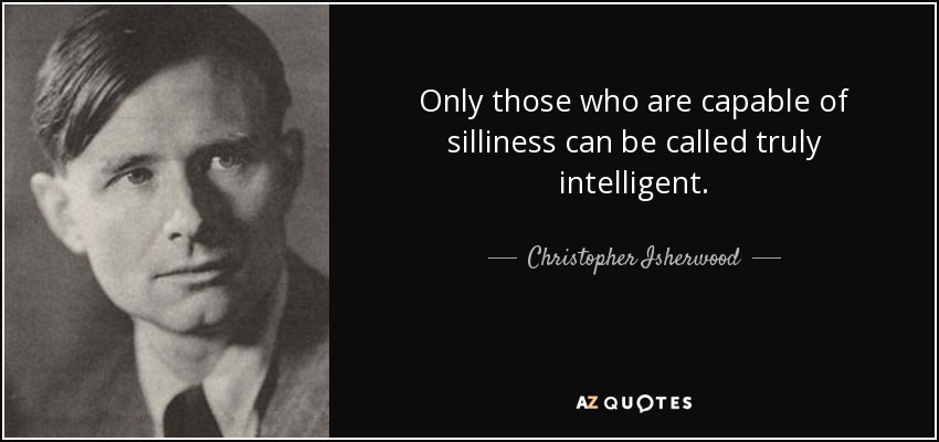 Only those who are capable of silliness can be called truly intelligent. - Christopher Isherwood
