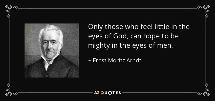 Only those who feel little in the eyes of God, can hope to be mighty in the eyes of men. - Ernst Moritz Arndt