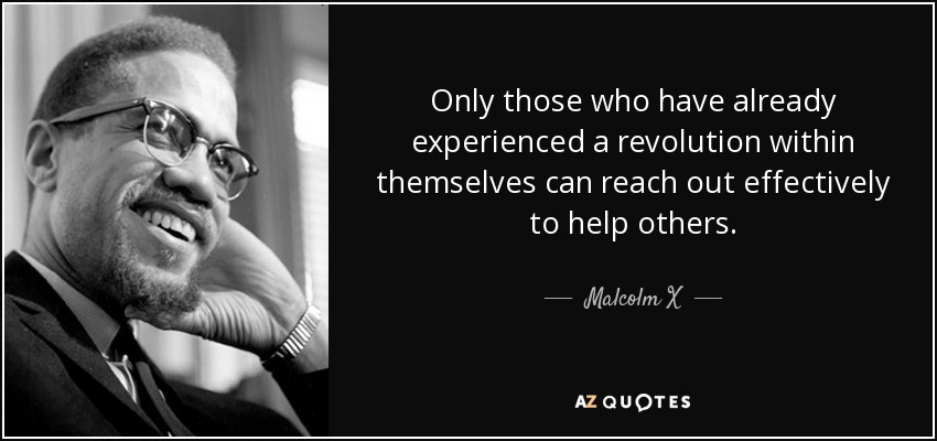 Only those who have already experienced a revolution within themselves can reach out effectively to help others. - Malcolm X