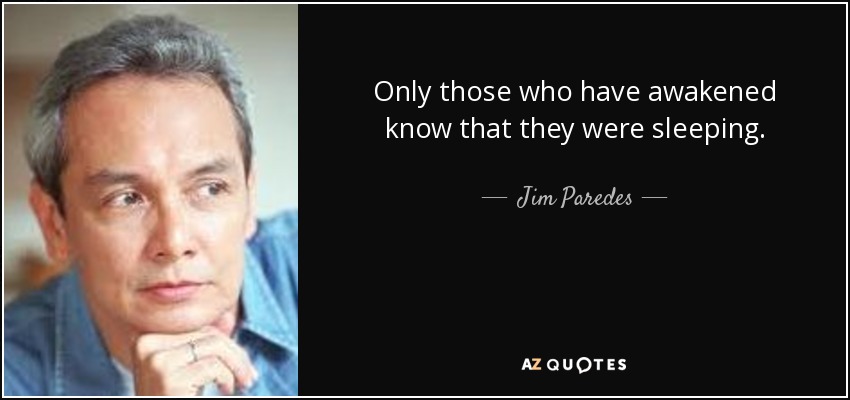 Only those who have awakened know that they were sleeping. - Jim Paredes