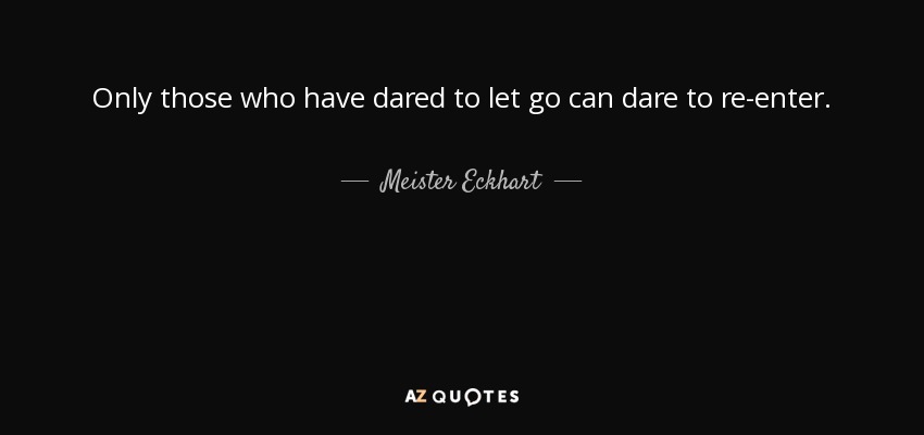 Only those who have dared to let go can dare to re-enter. - Meister Eckhart