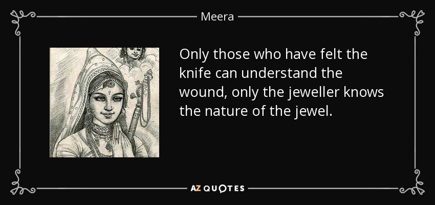 Only those who have felt the knife can understand the wound, only the jeweller knows the nature of the jewel. - Meera