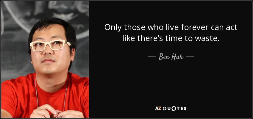 Only those who live forever can act like there's time to waste. - Ben Huh
