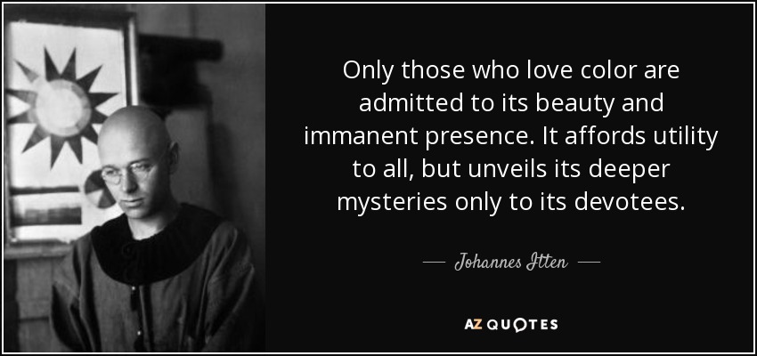 Only those who love color are admitted to its beauty and immanent presence. It affords utility to all, but unveils its deeper mysteries only to its devotees. - Johannes Itten