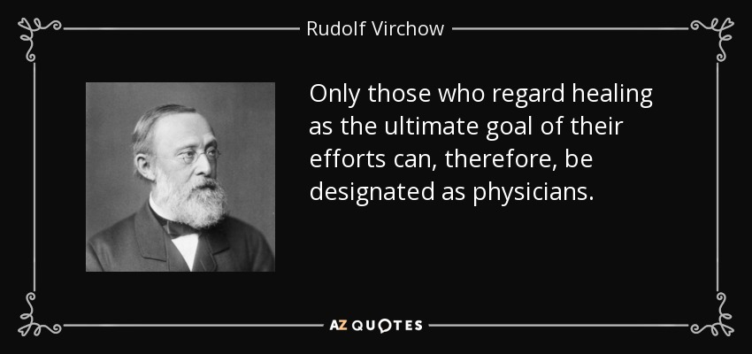 Only those who regard healing as the ultimate goal of their efforts can, therefore, be designated as physicians. - Rudolf Virchow