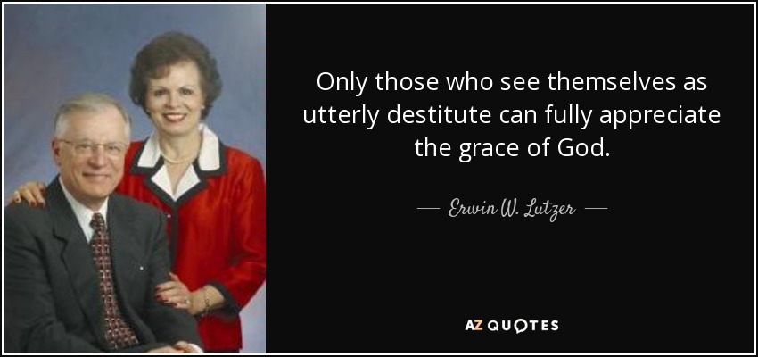 Only those who see themselves as utterly destitute can fully appreciate the grace of God. - Erwin W. Lutzer